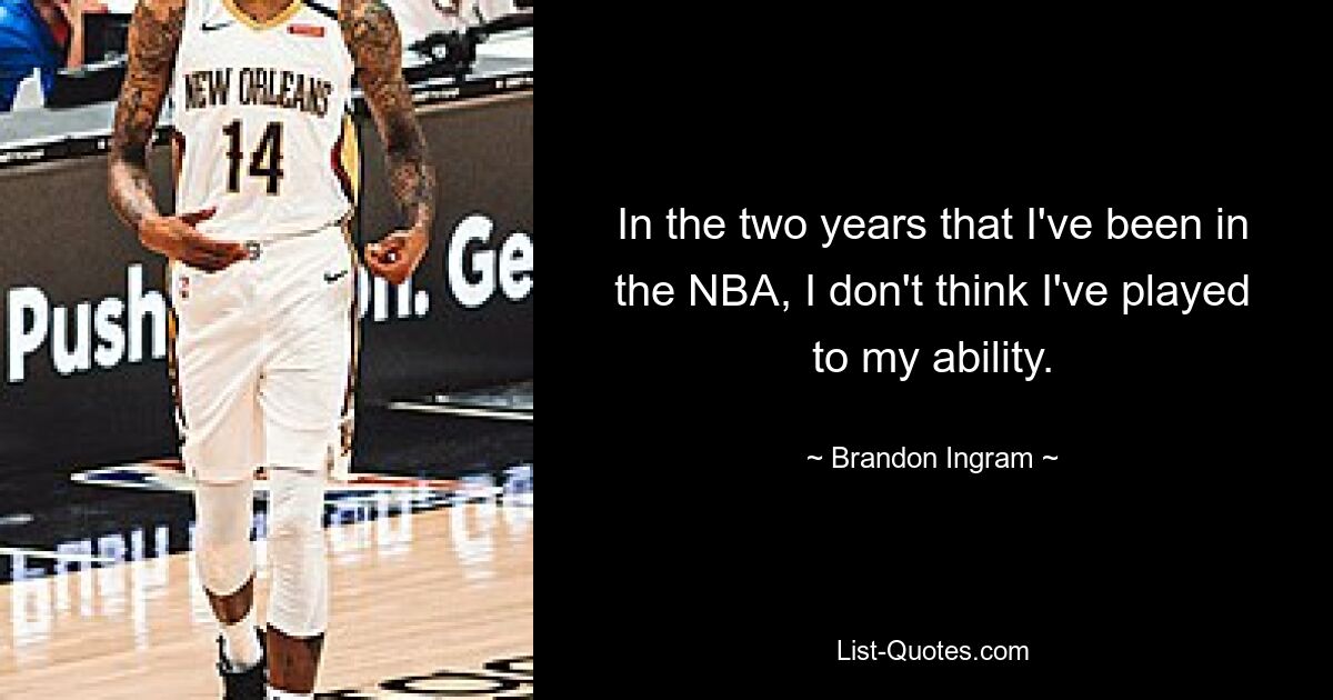 In the two years that I've been in the NBA, I don't think I've played to my ability. — © Brandon Ingram