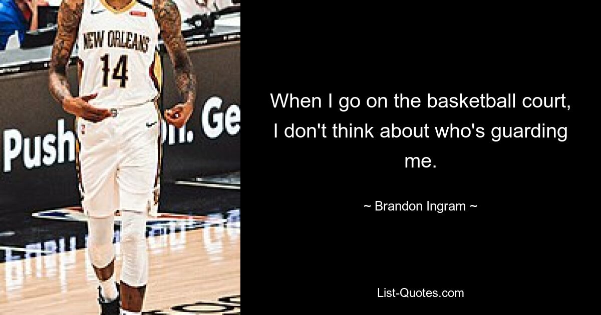 When I go on the basketball court, I don't think about who's guarding me. — © Brandon Ingram