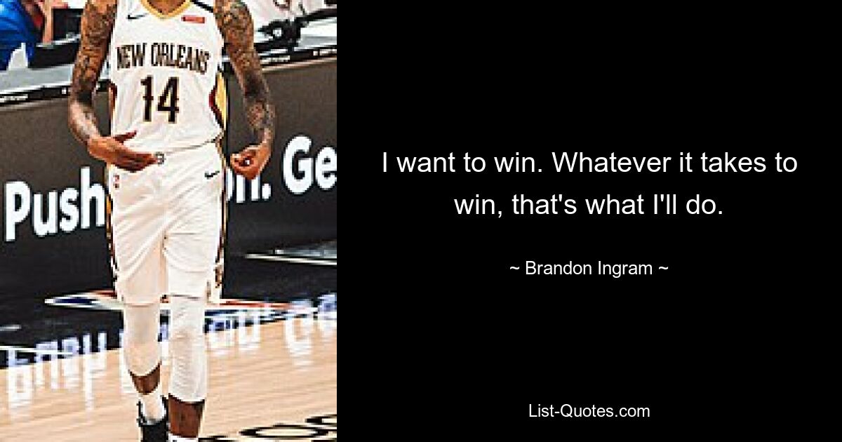 I want to win. Whatever it takes to win, that's what I'll do. — © Brandon Ingram