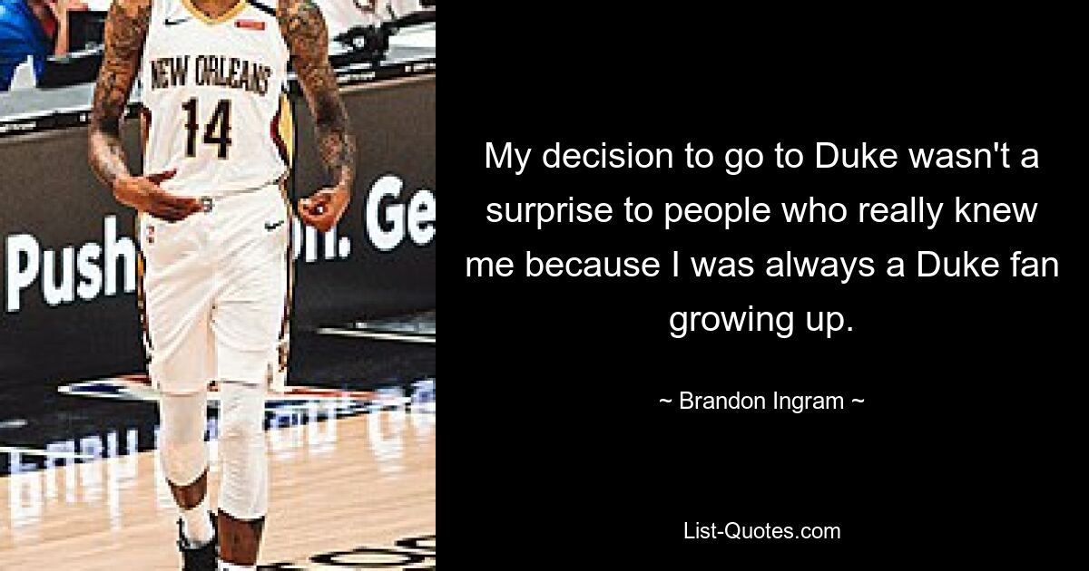 My decision to go to Duke wasn't a surprise to people who really knew me because I was always a Duke fan growing up. — © Brandon Ingram