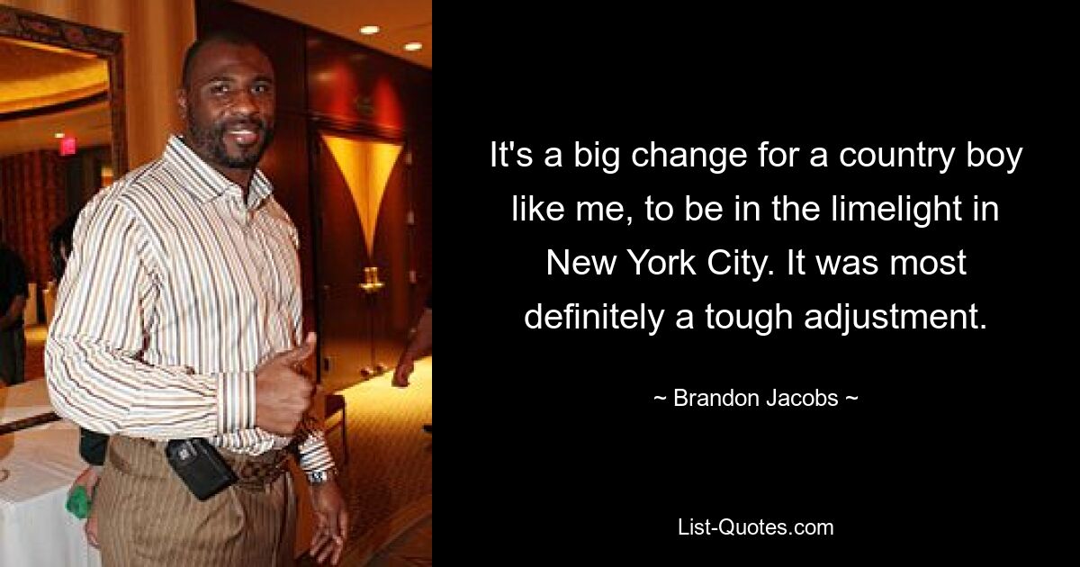 It's a big change for a country boy like me, to be in the limelight in New York City. It was most definitely a tough adjustment. — © Brandon Jacobs