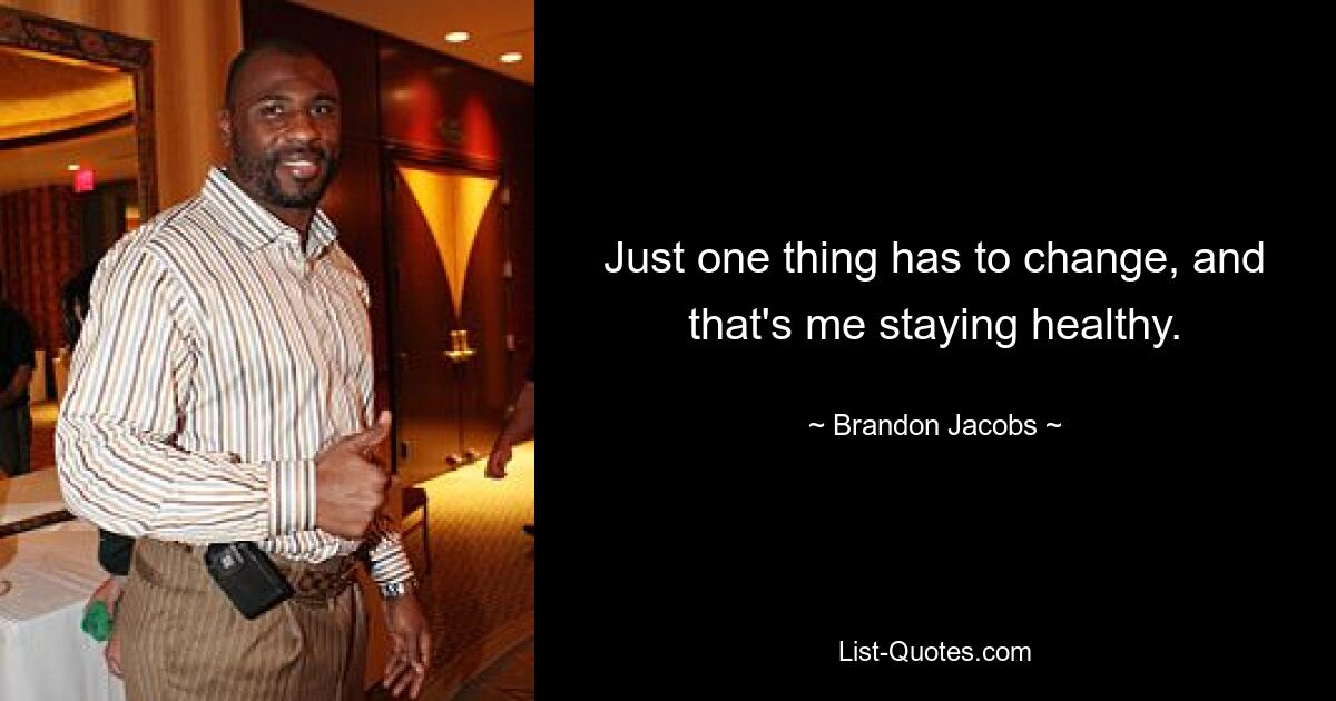 Just one thing has to change, and that's me staying healthy. — © Brandon Jacobs