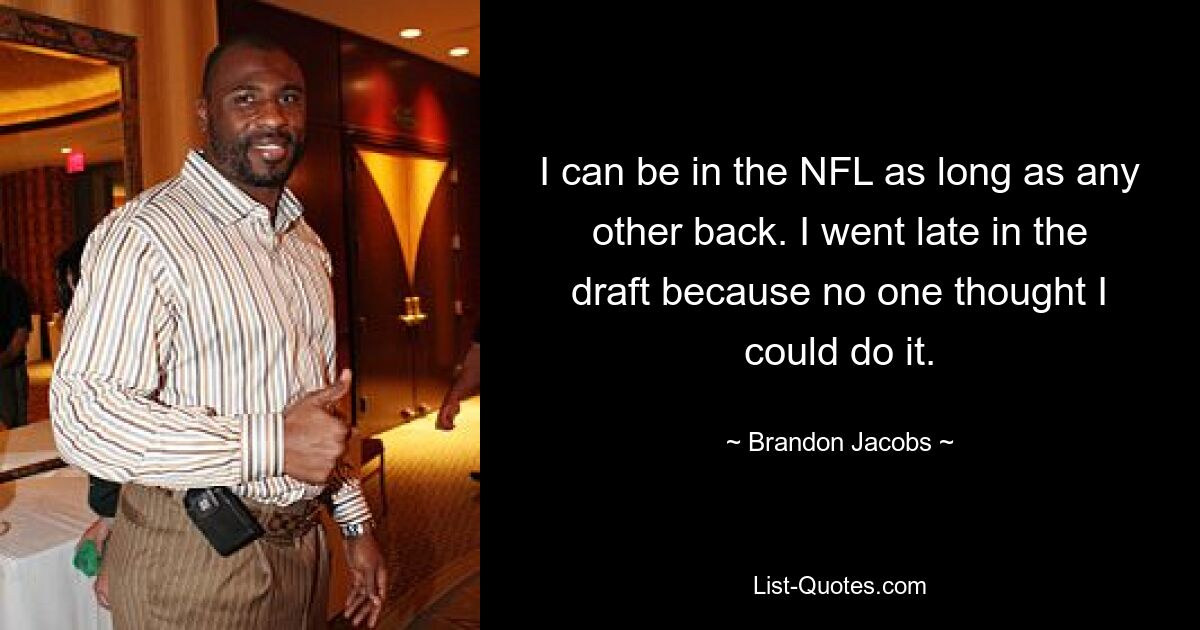 I can be in the NFL as long as any other back. I went late in the draft because no one thought I could do it. — © Brandon Jacobs