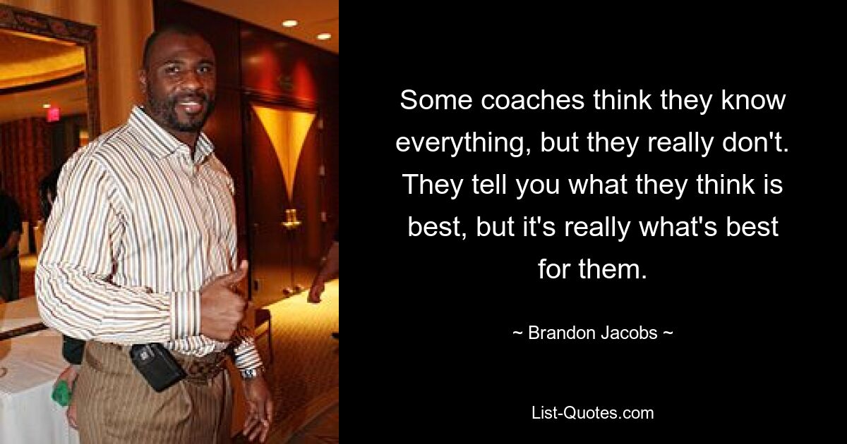 Some coaches think they know everything, but they really don't. They tell you what they think is best, but it's really what's best for them. — © Brandon Jacobs