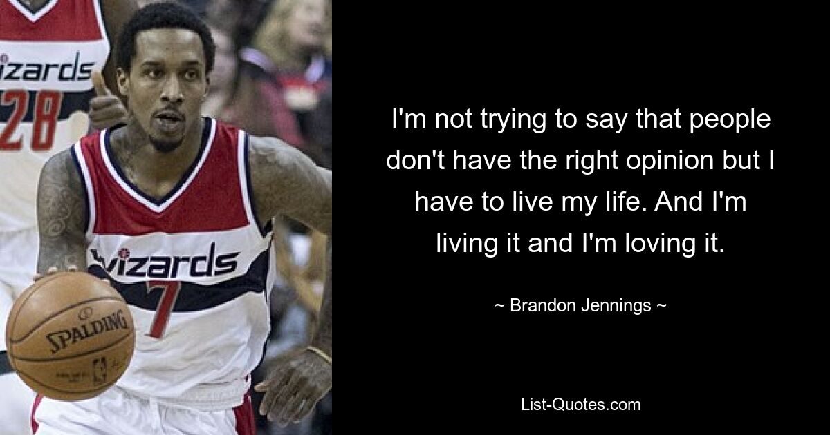 I'm not trying to say that people don't have the right opinion but I have to live my life. And I'm living it and I'm loving it. — © Brandon Jennings