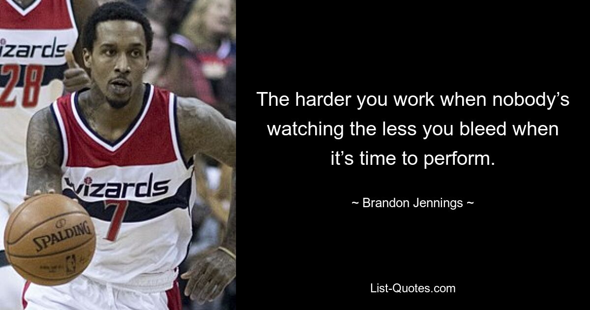 The harder you work when nobody’s watching the less you bleed when it’s time to perform. — © Brandon Jennings