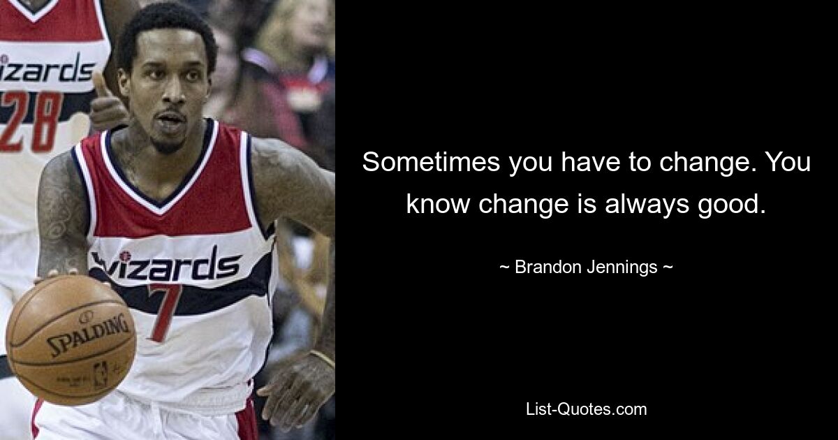 Sometimes you have to change. You know change is always good. — © Brandon Jennings