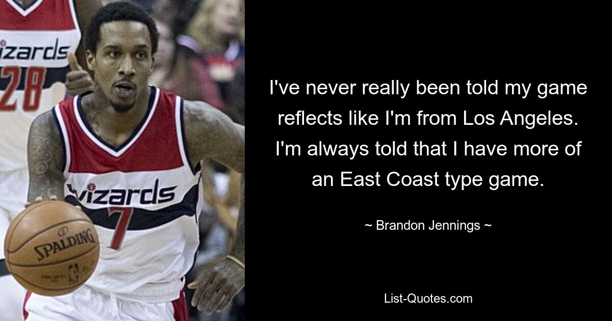 I've never really been told my game reflects like I'm from Los Angeles. I'm always told that I have more of an East Coast type game. — © Brandon Jennings