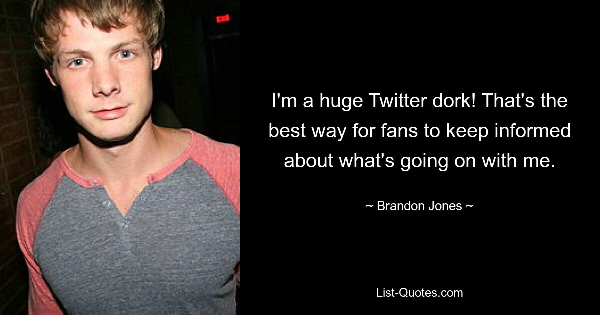 I'm a huge Twitter dork! That's the best way for fans to keep informed about what's going on with me. — © Brandon Jones