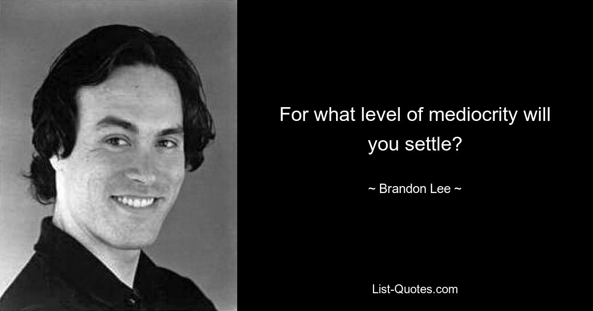 For what level of mediocrity will you settle? — © Brandon Lee