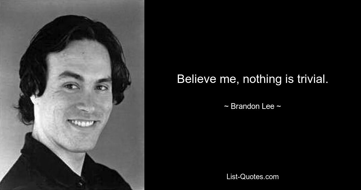 Believe me, nothing is trivial. — © Brandon Lee