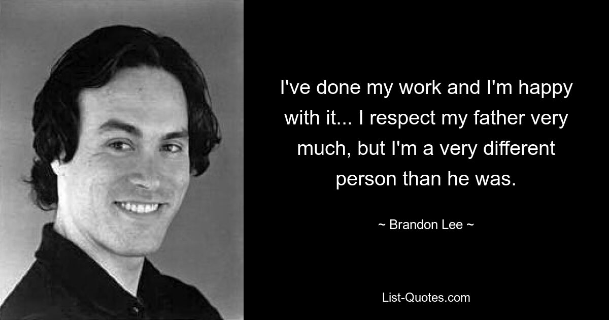 I've done my work and I'm happy with it... I respect my father very much, but I'm a very different person than he was. — © Brandon Lee