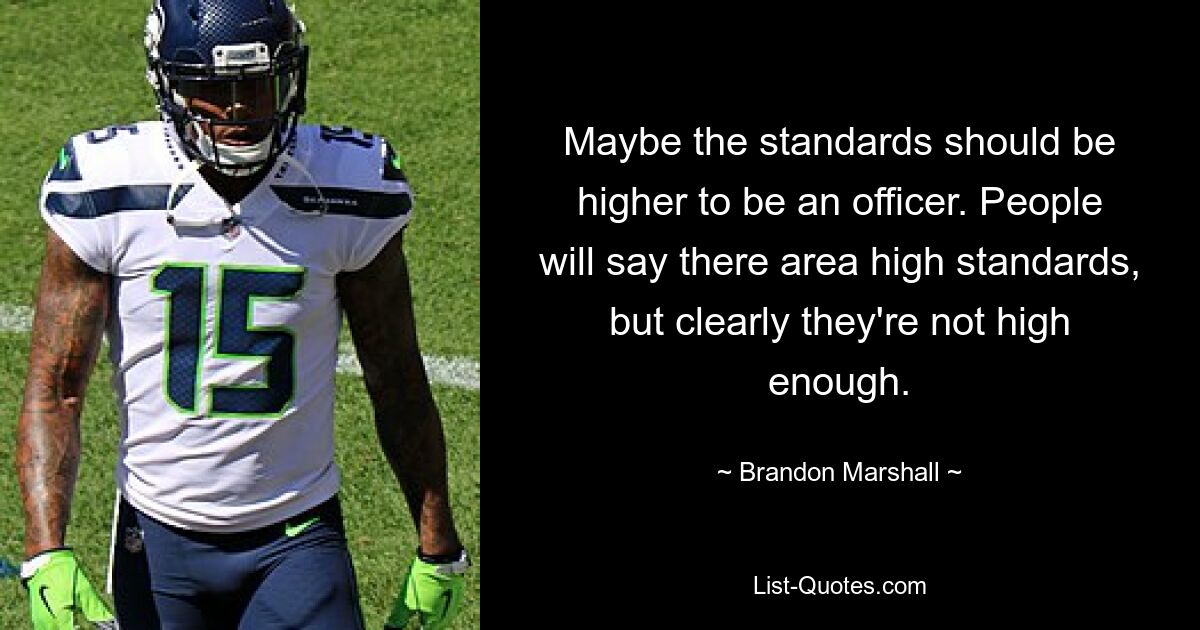 Maybe the standards should be higher to be an officer. People will say there area high standards, but clearly they're not high enough. — © Brandon Marshall