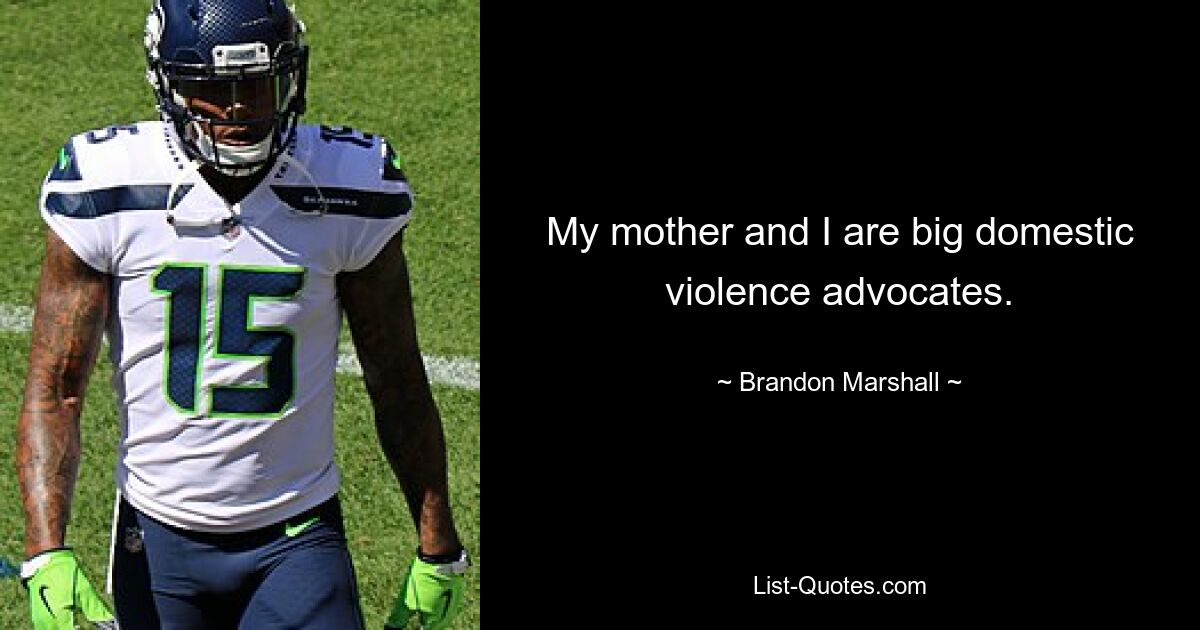 My mother and I are big domestic violence advocates. — © Brandon Marshall