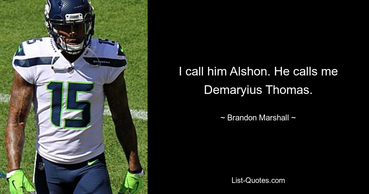 I call him Alshon. He calls me Demaryius Thomas. — © Brandon Marshall