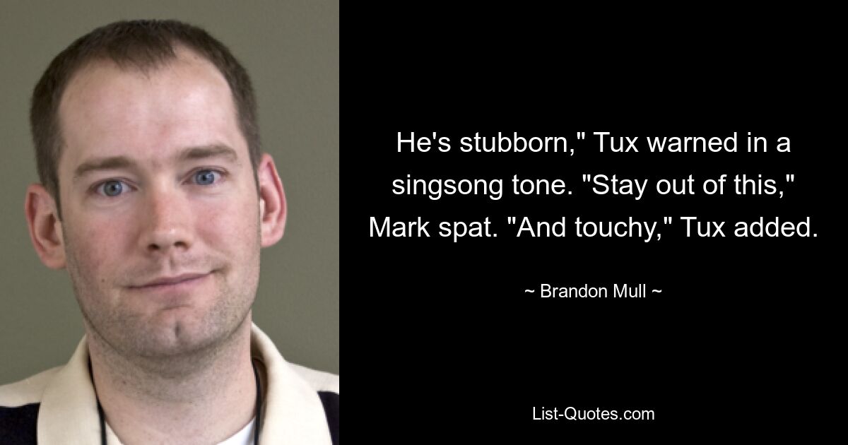 He's stubborn," Tux warned in a singsong tone. "Stay out of this," Mark spat. "And touchy," Tux added. — © Brandon Mull