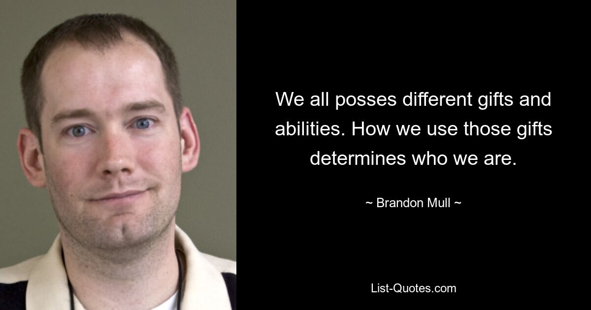 We all posses different gifts and abilities. How we use those gifts determines who we are. — © Brandon Mull