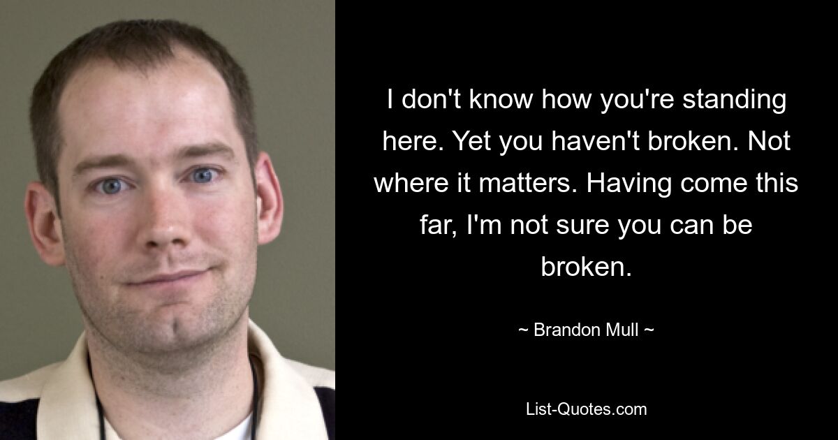 I don't know how you're standing here. Yet you haven't broken. Not where it matters. Having come this far, I'm not sure you can be broken. — © Brandon Mull