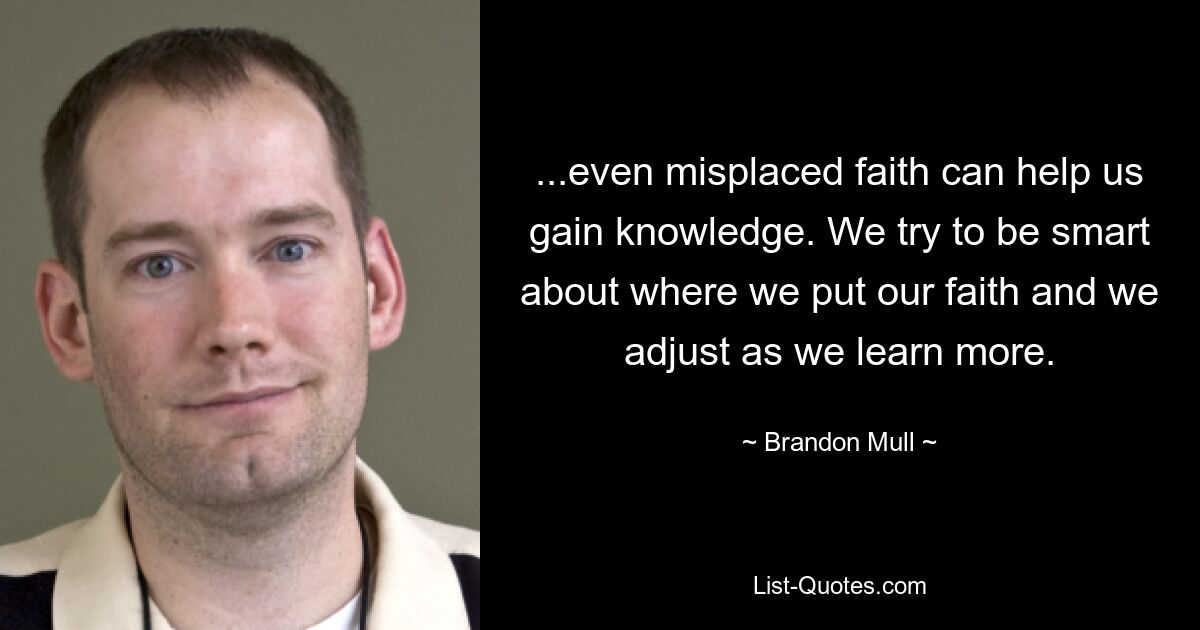 ...even misplaced faith can help us gain knowledge. We try to be smart about where we put our faith and we adjust as we learn more. — © Brandon Mull