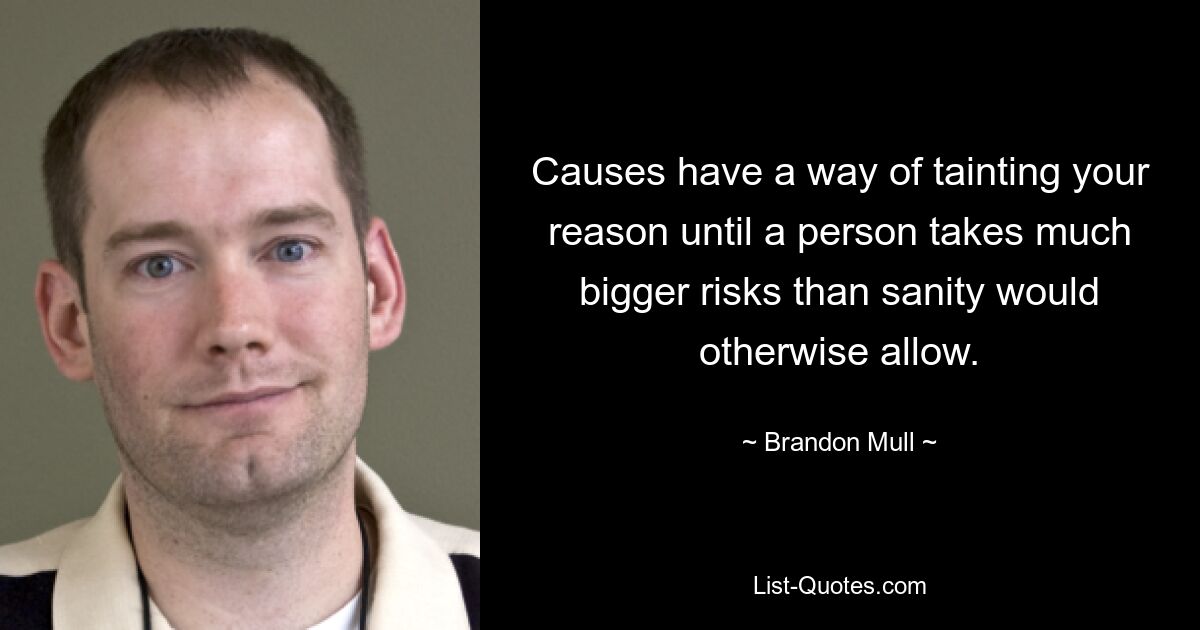 Causes have a way of tainting your reason until a person takes much bigger risks than sanity would otherwise allow. — © Brandon Mull