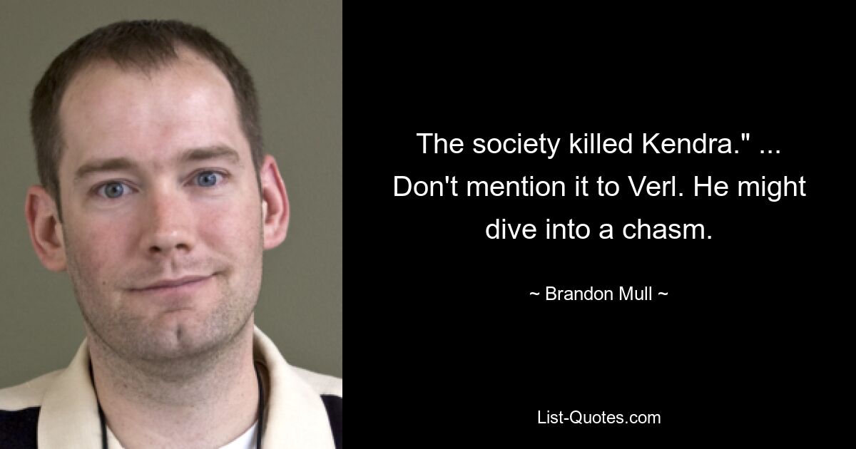 The society killed Kendra." ... Don't mention it to Verl. He might dive into a chasm. — © Brandon Mull