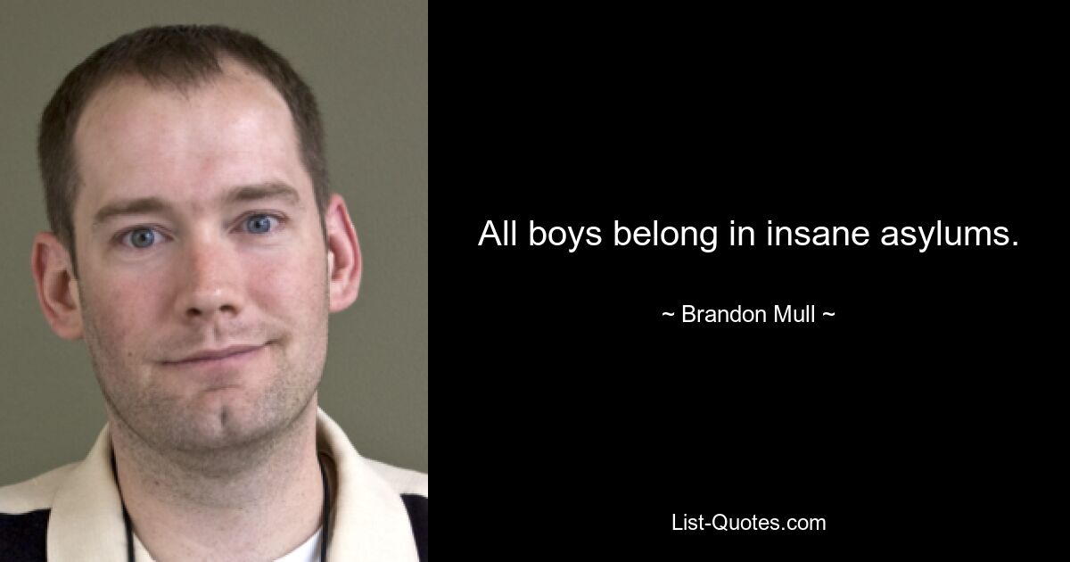 All boys belong in insane asylums. — © Brandon Mull