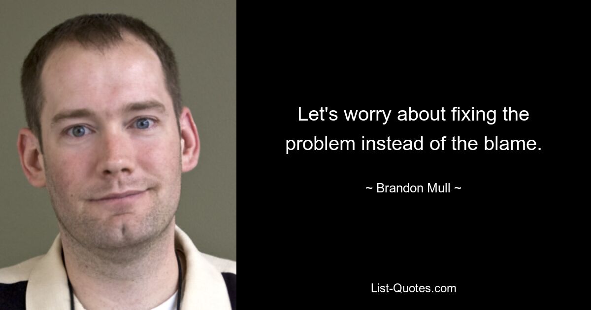 Let's worry about fixing the problem instead of the blame. — © Brandon Mull