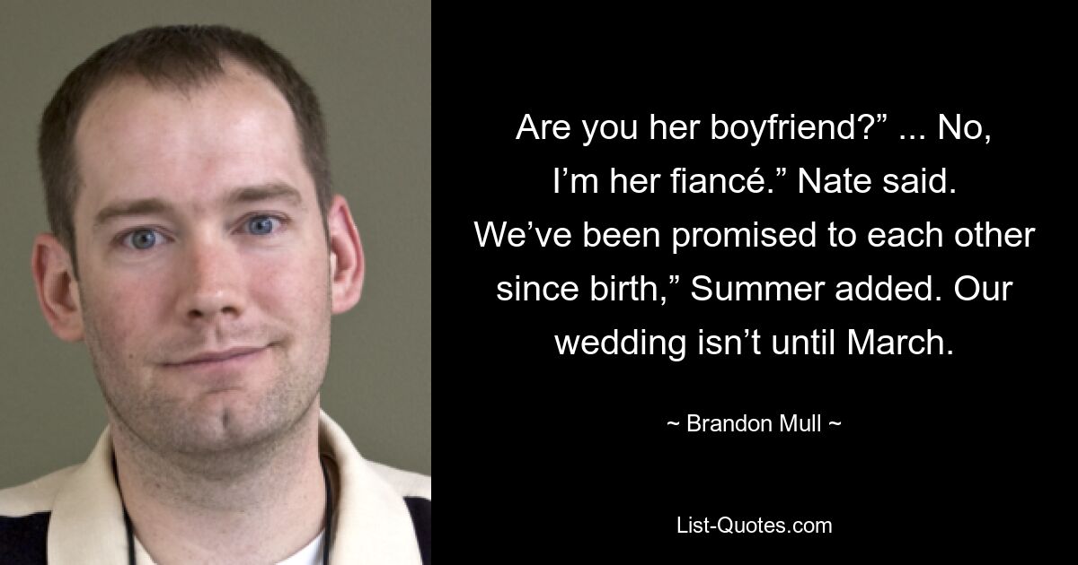 Are you her boyfriend?” ... No, I’m her fiancé.” Nate said. We’ve been promised to each other since birth,” Summer added. Our wedding isn’t until March. — © Brandon Mull