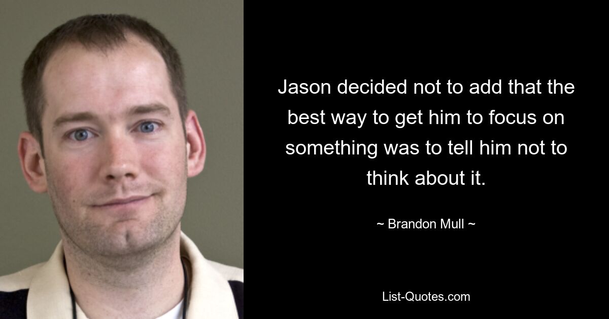 Jason decided not to add that the best way to get him to focus on something was to tell him not to think about it. — © Brandon Mull