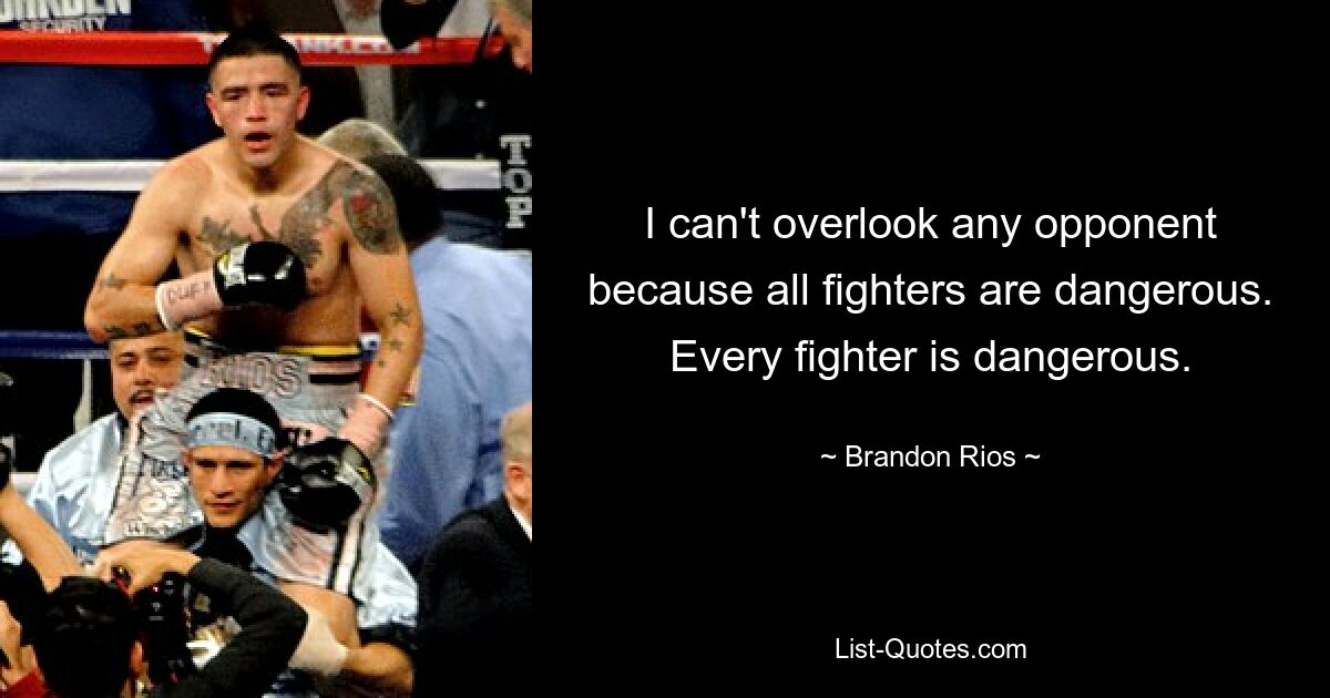 I can't overlook any opponent because all fighters are dangerous. Every fighter is dangerous. — © Brandon Rios