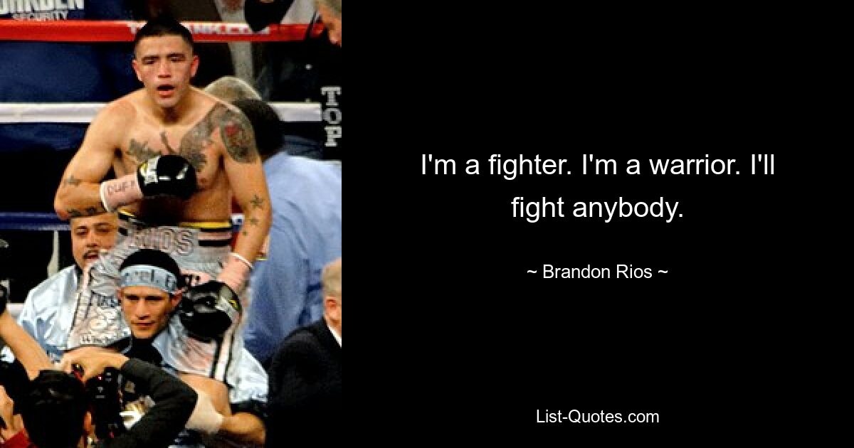 I'm a fighter. I'm a warrior. I'll fight anybody. — © Brandon Rios