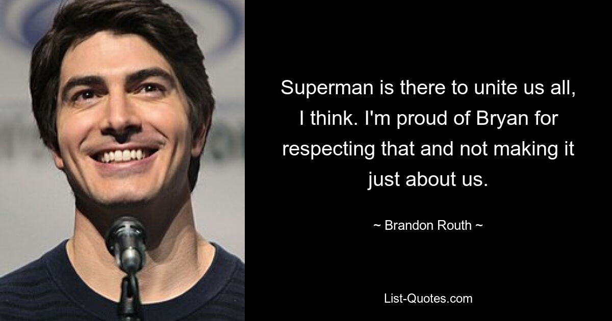 Superman is there to unite us all, I think. I'm proud of Bryan for respecting that and not making it just about us. — © Brandon Routh