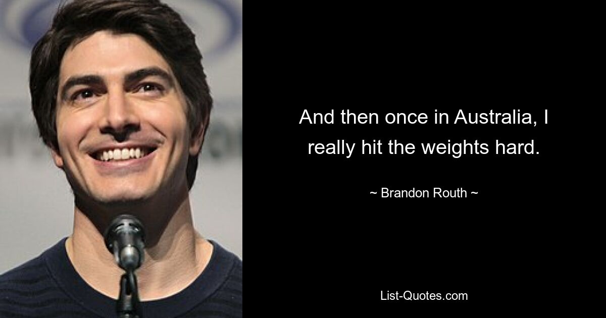 And then once in Australia, I really hit the weights hard. — © Brandon Routh