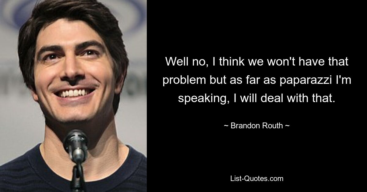 Well no, I think we won't have that problem but as far as paparazzi I'm speaking, I will deal with that. — © Brandon Routh