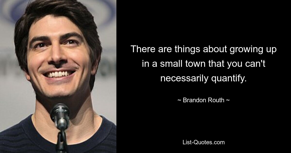 There are things about growing up in a small town that you can't necessarily quantify. — © Brandon Routh