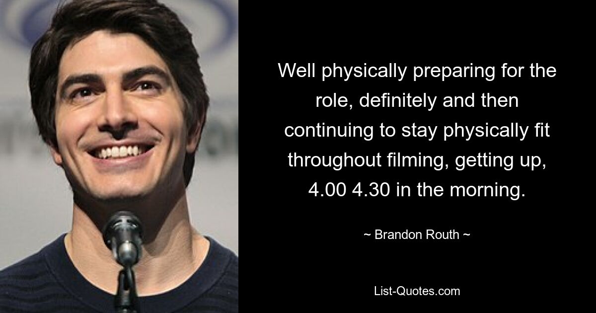 Well physically preparing for the role, definitely and then continuing to stay physically fit throughout filming, getting up, 4.00 4.30 in the morning. — © Brandon Routh