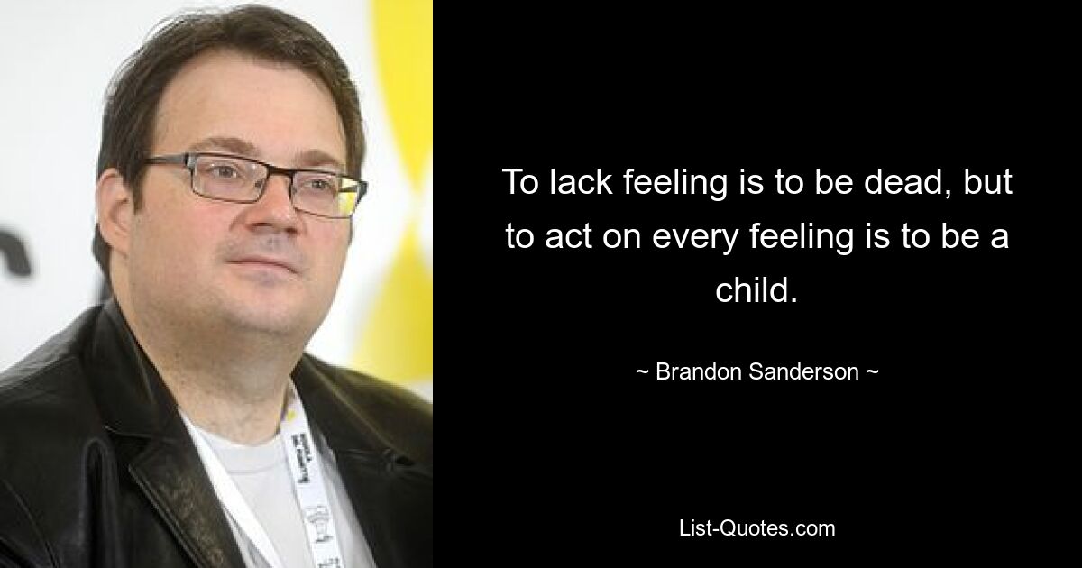 To lack feeling is to be dead, but to act on every feeling is to be a child. — © Brandon Sanderson