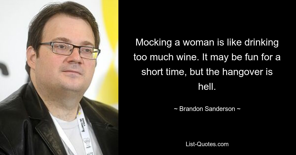 Mocking a woman is like drinking too much wine. It may be fun for a short time, but the hangover is hell. — © Brandon Sanderson