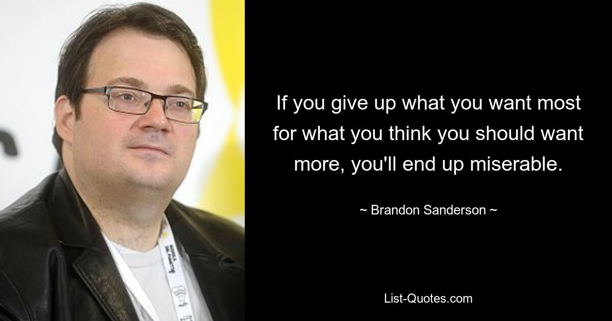 If you give up what you want most for what you think you should want more, you'll end up miserable. — © Brandon Sanderson