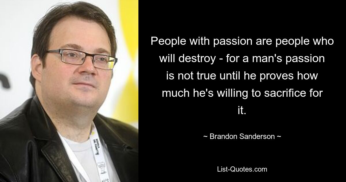 People with passion are people who will destroy - for a man's passion is not true until he proves how much he's willing to sacrifice for it. — © Brandon Sanderson