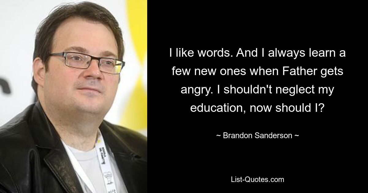 I like words. And I always learn a few new ones when Father gets angry. I shouldn't neglect my education, now should I? — © Brandon Sanderson