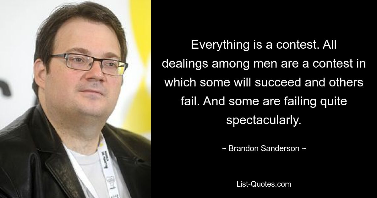 Everything is a contest. All dealings among men are a contest in which some will succeed and others fail. And some are failing quite spectacularly. — © Brandon Sanderson