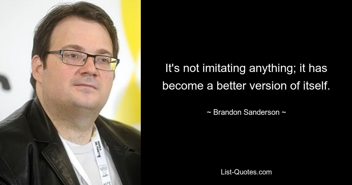 It's not imitating anything; it has become a better version of itself. — © Brandon Sanderson