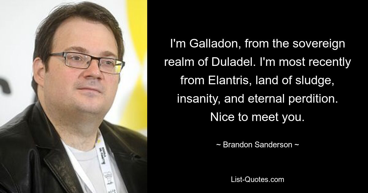 I'm Galladon, from the sovereign realm of Duladel. I'm most recently from Elantris, land of sludge, insanity, and eternal perdition. Nice to meet you. — © Brandon Sanderson