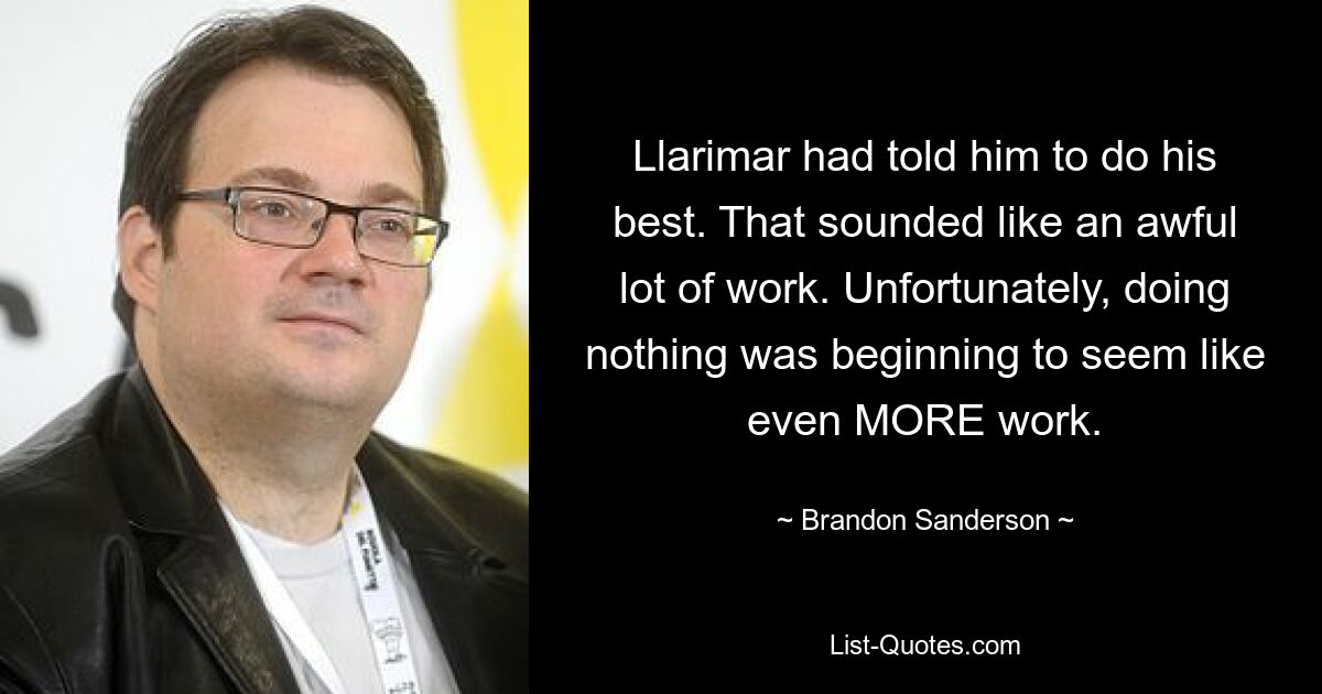 Llarimar had told him to do his best. That sounded like an awful lot of work. Unfortunately, doing nothing was beginning to seem like even MORE work. — © Brandon Sanderson