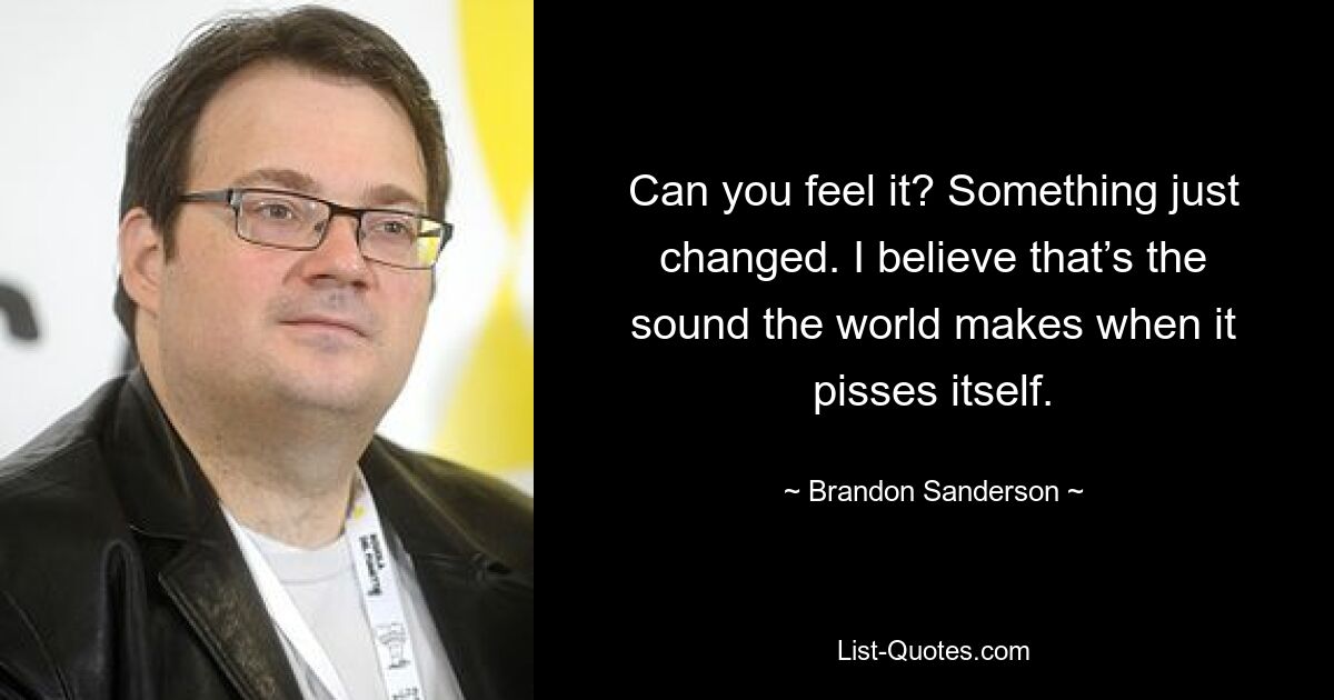 Can you feel it? Something just changed. I believe that’s the sound the world makes when it pisses itself. — © Brandon Sanderson