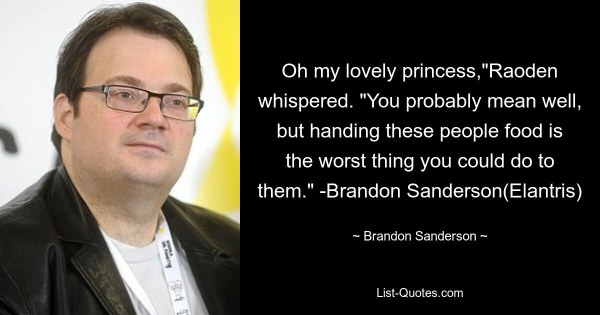 Oh my lovely princess,"Raoden whispered. "You probably mean well, but handing these people food is the worst thing you could do to them." -Brandon Sanderson(Elantris) — © Brandon Sanderson