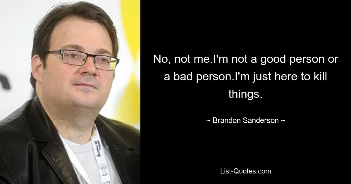 No, not me.I'm not a good person or a bad person.I'm just here to kill things. — © Brandon Sanderson