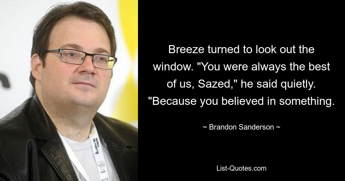 Breeze turned to look out the window. "You were always the best of us, Sazed," he said quietly. "Because you believed in something. — © Brandon Sanderson