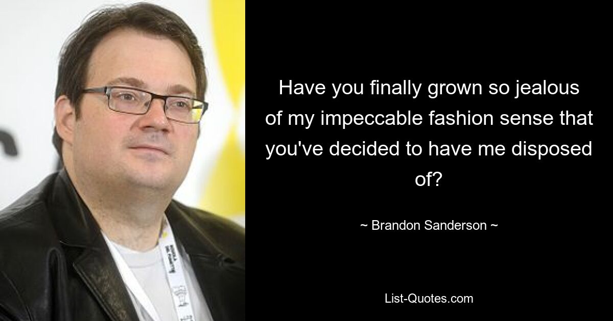 Have you finally grown so jealous of my impeccable fashion sense that you've decided to have me disposed of? — © Brandon Sanderson